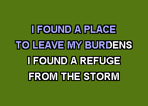 I FOUND A PLACE
TO LEAVE MY BURDENS
I FOUND A REFUGE
FROM THE STORM