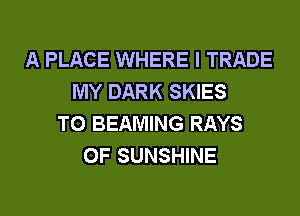A PLACE WHERE I TRADE
MY DARK SKIES
T0 BEAMING RAYS
0F SUNSHINE