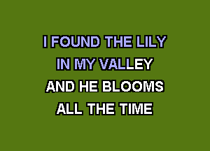 I FOUND THE LILY
IN MY VALLEY

AND HE BLOOIVIS
ALL THE TIME