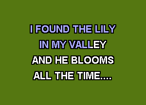 I FOUND THE LILY
IN MY VALLEY

AND HE BLOOIVIS
ALL THE TIME...