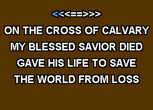 ON THE CROSS 0F CALVARY
MY BLESSED SAVIOR DIED
GAVE HIS LIFE TO SAVE
THE WORLD FROM LOSS