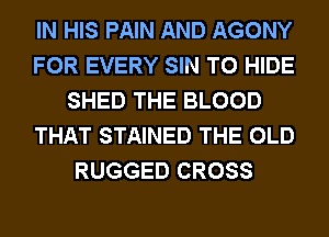 IN HIS PAIN AND AGONY
FOR EVERY SIN T0 HIDE
SHED THE BLOOD
THAT STAINED THE OLD
RUGGED CROSS