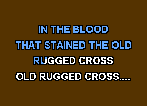 IN THE BLOOD
THAT STAINED THE OLD
RUGGED CROSS
OLD RUGGED CROSS....