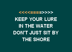 ( ((   ))
KEEP YOUR LURE
IN THE WATER

DON'T JUST SIT BY
THE SHORE
