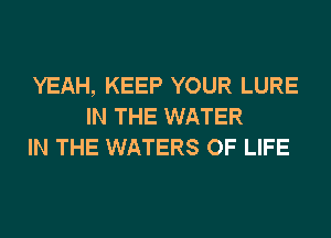 YEAH, KEEP YOUR LURE
IN THE WATER
IN THE WATERS OF LIFE