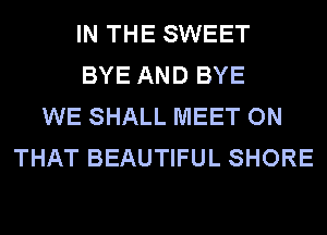 IN THE SWEET
BYE AND BYE
WE SHALL MEET ON
THAT BEAUTIFUL SHORE