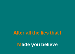 After all the lies that I

Made you believe