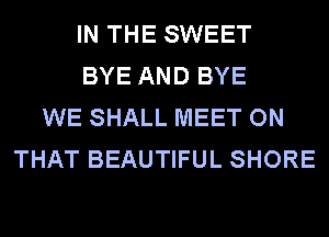 IN THE SWEET
BYE AND BYE
WE SHALL MEET ON
THAT BEAUTIFUL SHORE