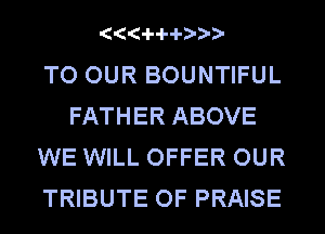 4441-44-78???

TO OUR BOUNTIFUL
FATHER ABOVE
WE WILL OFFER OUR
TRIBUTE OF PRAISE