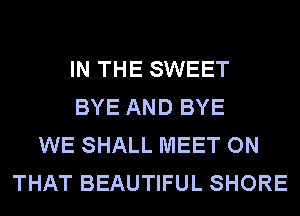 IN THE SWEET
BYE AND BYE
WE SHALL MEET ON
THAT BEAUTIFUL SHORE