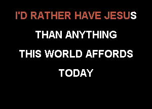 I'D RATHER HAVE JESUS
THAN ANYTHING
THIS WORLD AFFORDS

TODAY