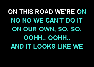 ON THIS ROAD WE'RE ON
NO NO WE CAN'T DO IT
ON OUR OWN, SO, SO,

OOHH.. OOHH..
AND IT LOOKS LIKE WE