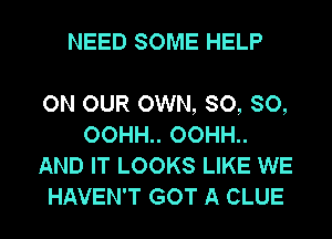 NEED SOME HELP

ON OUR OWN, SO, SO,
OOHH.. OOHH..
AND IT LOOKS LIKE WE
HAVEN'T GOT A CLUE