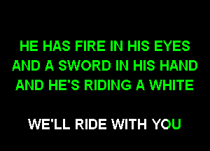 HE HAS FIRE IN HIS EYES
AND A SWORD IN HIS HAND
AND HE'S RIDING A WHITE

WE'LL RIDE WITH YOU