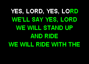 YES, LORD, YES, LORD
WE'LL SAY YES, LORD
WE WILL STAND UP
AND RIDE
WE WILL RIDE WITH THE