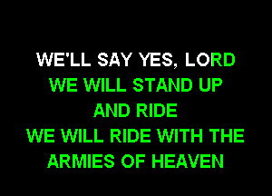 WE'LL SAY YES, LORD
WE WILL STAND UP
AND RIDE
WE WILL RIDE WITH THE
ARMIES OF HEAVEN