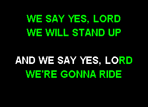 WE SAY YES, LORD
WE WILL STAND UP

AND WE SAY YES, LORD
WE'RE GONNA RIDE