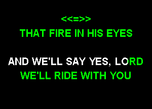THAT FIRE IN HIS EYES

AND WE'LL SAY YES, LORD
WE'LL RIDE WITH YOU