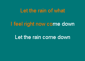 Let the rain of what

I feel right now come down

Let the rain come down