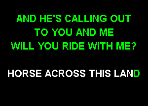 AND HE'S CALLING OUT
TO YOU AND ME
WILL YOU RIDE WITH ME?

HORSE ACROSS THIS LAND