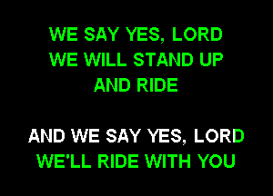 WE SAY YES, LORD
WE WILL STAND UP
AND RIDE

AND WE SAY YES, LORD
WE'LL RIDE WITH YOU