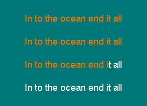 In to the ocean end it all

In to the ocean end it all

In to the ocean end it all

In to the ocean end it all