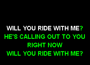 WILL YOU RIDE WITH ME?
HE'S CALLING OUT TO YOU
RIGHT NOW
WILL YOU RIDE WITH ME?