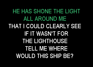 HE HAS SHONE THE LIGHT
ALL AROUND ME
THAT I COULD CLEARLY SEE
IF IT WASN'T FOR
THE LIGHTHOUSE
TELL ME WHERE
WOULD THIS SHIP BE?
