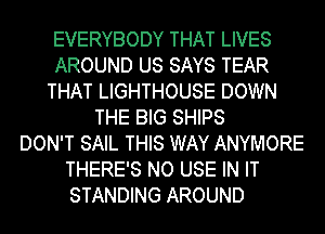 EVERYBODY THAT LIVES
AROUND US SAYS TEAR
THAT LIGHTHOUSE DOWN
THE BIG SHIPS
DON'T SAIL THIS WAY ANYMORE
THERE'S NO USE IN IT
STANDING AROUND