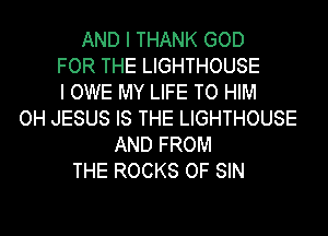 AND I THANK GOD
FOR THE LIGHTHOUSE
I OWE MY LIFE TO HIM
OH JESUS IS THE LIGHTHOUSE
AND FROM
THE ROCKS OF SIN