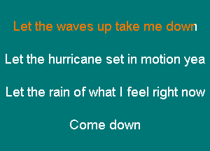 Let the waves up take me down
Let the hurricane set in motion yea
Let the rain of what I feel right now

Come down