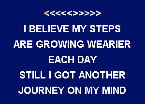 I BELIEVE MY STEPS
ARE GROWING WEARIER
EACH DAY
STILL I GOT ANOTHER
JOURNEY ON MY MIND