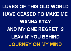 LURES OF THIS OLD WORLD
HAVE CEASED TO MAKE ME
WANNA STAY

JAY
STILL I GOT ANOTHER
JOURNEY ON MY MIND