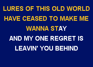 LURES OF THIS OLD WORLD
HAVE CEASED TO MAKE ME
WANNA STAY
AND MY ONE REGRET IS
LEAVIN' YOU BEHIND