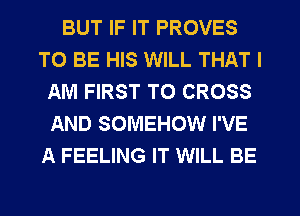 BUT IF IT PROVES
TO BE HIS WILL THAT I
AM FIRST TO CROSS
AND SOMEHOW I'VE
A FEELING IT WILL BE