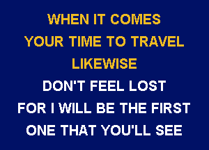 WHEN IT COMES
YOUR TIME TO TRAVEL
LIKEWISE
DON'T FEEL LOST
FOR I WILL BE THE FIRST
ONE THAT YOU'LL SEE