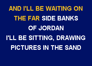 AND I'LL BE WAITING ON
THE FAR SIDE BANKS
0F JORDAN
I'LL BE SITTING, DRAWING
PICTURES IN THE SAND