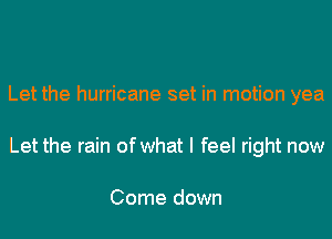 Let the hurricane set in motion yea
Let the rain of what I feel right now

Come down