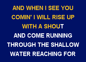 AND WHEN I SEE YOU
COMIN' I WILL RISE UP
WITH A SHOUT
AND COME RUNNING
THROUGH THE SHALLOW
WATER REACHING FOR