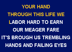 YOUR HAND
THROUGH THIS LIFE WE
LABOR HARD TO EARN

OUR MEAGER FARE
IT'S BROUGH US TREMBLING
HANDS AND FAILING EYES