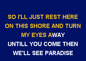 SO I'LL JUST REST HERE
ON THIS SHORE AND TURN
MY EYES AWAY
UNTILL YOU COME THEN
WE'LL SEE PARADISE