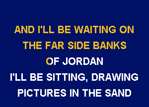 AND I'LL BE WAITING ON
THE FAR SIDE BANKS
0F JORDAN
I'LL BE SITTING, DRAWING
PICTURES IN THE SAND