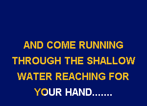 AND COME RUNNING
THROUGH THE SHALLOW
WATER REACHING FOR
YOUR HAND .......