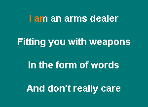 I am an arms dealer
Fitting you with weapons

In the form of words

And don't really care