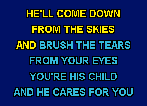 HE'LL COME DOWN
FROM THE SKIES
AND BRUSH THE TEARS
FROM YOUR EYES
YOU'RE HIS CHILD
AND HE CARES FOR YOU