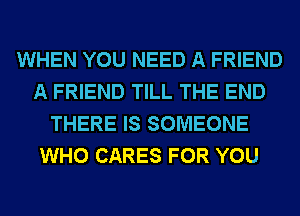 WHEN YOU NEED A FRIEND
A FRIEND TILL THE END
THERE IS SOMEONE
WHO CARES FOR YOU