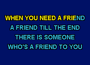 WHEN YOU NEED A FRIEND
A FRIEND TILL THE END
THERE IS SOMEONE
WHO'S A FRIEND TO YOU