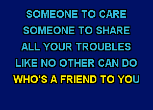 SOMEONE TO CARE
SOMEONE TO SHARE
ALL YOUR TROUBLES

LIKE NO OTHER CAN DO
WHO'S A FRIEND TO YOU