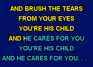 AND BRUSH THE TEARS
FROM YOUR EYES
YOU'RE HIS CHILD

AND HE CARES FOR YOU
YOU'RE HIS CHILD

AND HE CARES FOR YOU. . . .