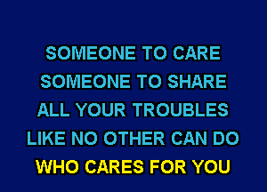 SOMEONE TO CARE
SOMEONE TO SHARE
ALL YOUR TROUBLES

LIKE NO OTHER CAN DO
WHO CARES FOR YOU